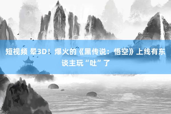 短视频 晕3D！爆火的《黑传说：悟空》上线有东谈主玩“吐”了