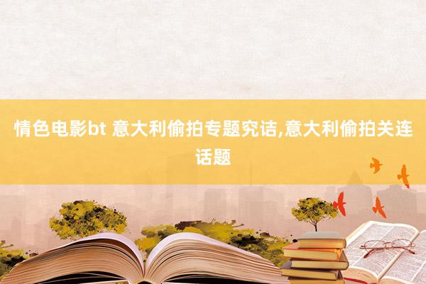 情色电影bt 意大利偷拍专题究诘,意大利偷拍关连话题