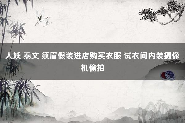 人妖 泰文 须眉假装进店购买衣服 试衣间内装摄像机偷拍