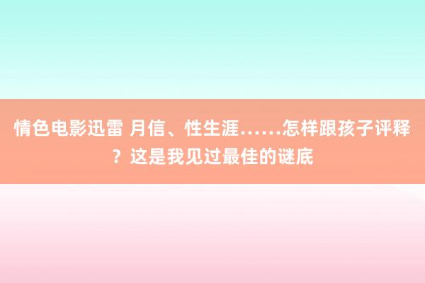 情色电影迅雷 月信、性生涯……怎样跟孩子评释？这是我见过最佳的谜底