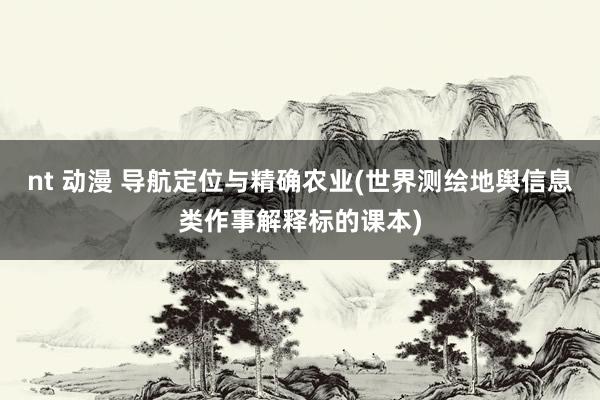 nt 动漫 导航定位与精确农业(世界测绘地舆信息类作事解释标的课本)