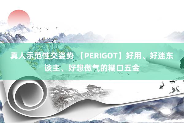 真人示范性交姿势 【PERIGOT】好用、好迷东谈主、好想傲气的糊口五金