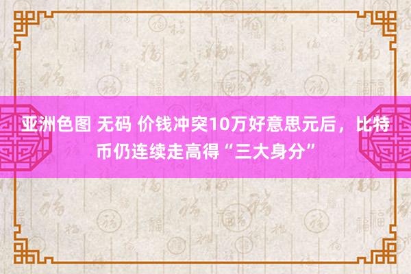 亚洲色图 无码 价钱冲突10万好意思元后，比特币仍连续走高得“三大身分”