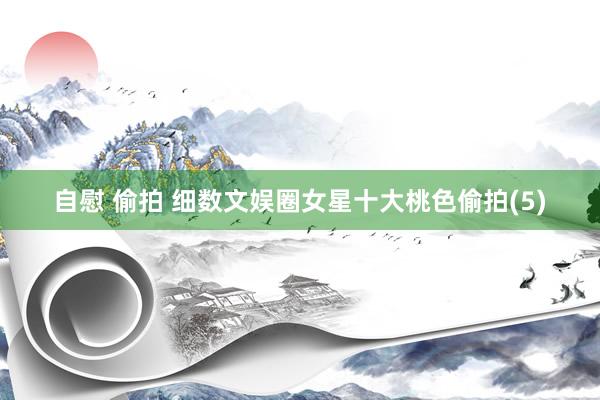 自慰 偷拍 细数文娱圈女星十大桃色偷拍(5)