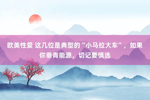 欧美性爱 这几位是典型的“小马拉大车”，如果你垂青能源，切记要慎选