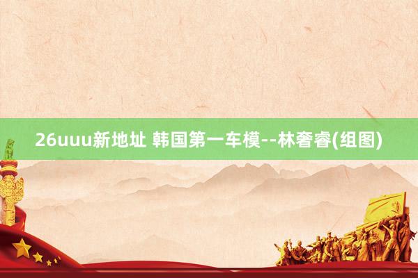 26uuu新地址 韩国第一车模--林奢睿(组图)