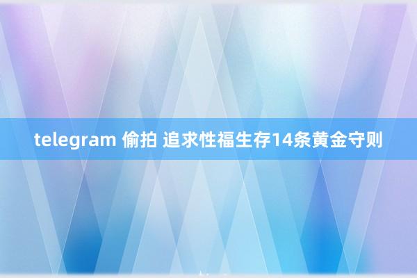 telegram 偷拍 追求性福生存14条黄金守则