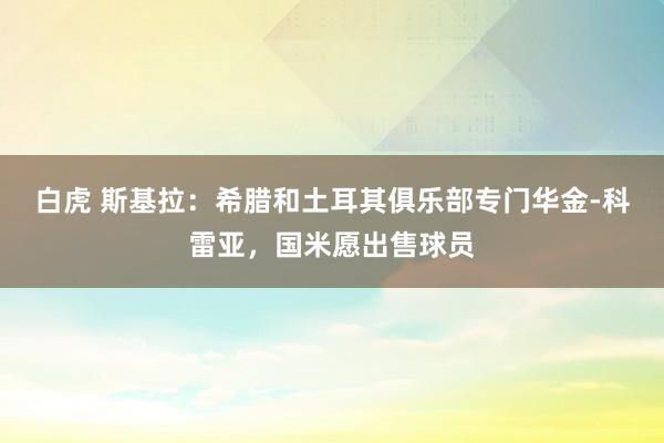 白虎 斯基拉：希腊和土耳其俱乐部专门华金-科雷亚，国米愿出售球员