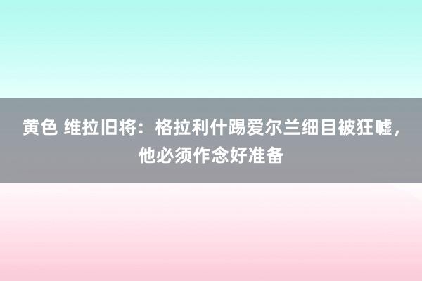 黄色 维拉旧将：格拉利什踢爱尔兰细目被狂嘘，他必须作念好准备