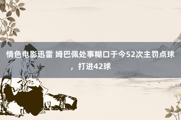 情色电影迅雷 姆巴佩处事糊口于今52次主罚点球，打进42球