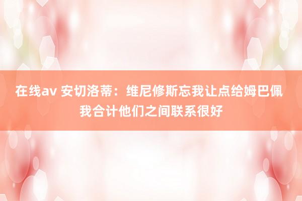 在线av 安切洛蒂：维尼修斯忘我让点给姆巴佩 我合计他们之间联系很好