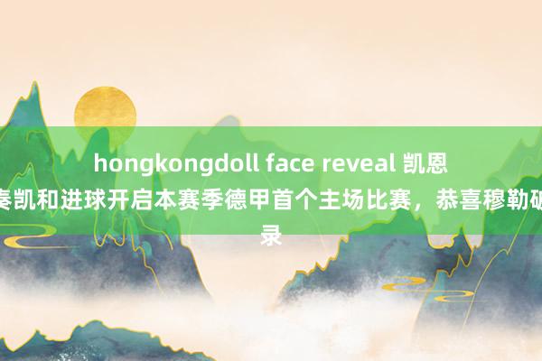 hongkongdoll face reveal 凯恩：以奏凯和进球开启本赛季德甲首个主场比赛，恭喜穆勒破记录