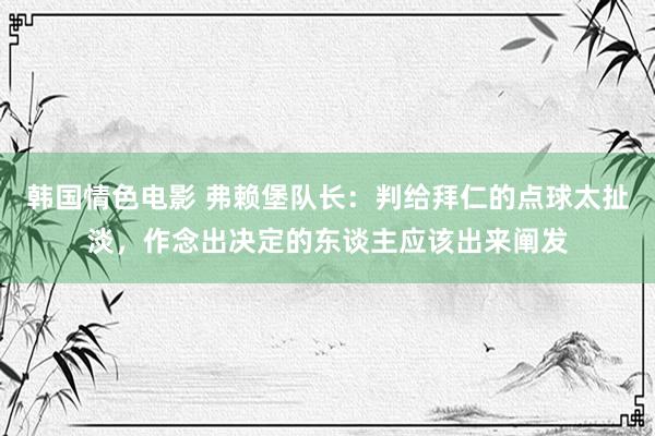 韩国情色电影 弗赖堡队长：判给拜仁的点球太扯淡，作念出决定的东谈主应该出来阐发