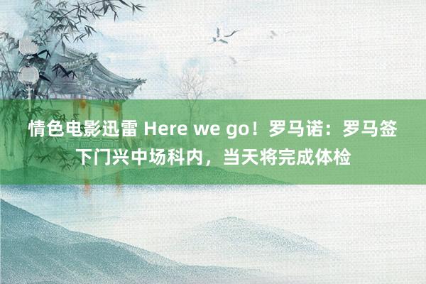 情色电影迅雷 Here we go！罗马诺：罗马签下门兴中场科内，当天将完成体检