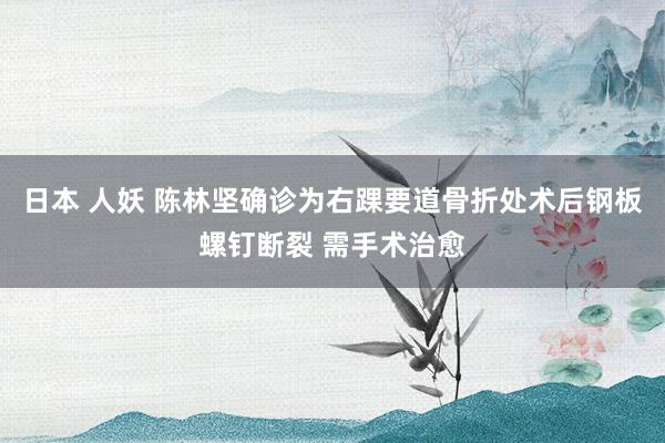 日本 人妖 陈林坚确诊为右踝要道骨折处术后钢板螺钉断裂 需手术治愈