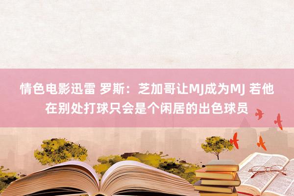 情色电影迅雷 罗斯：芝加哥让MJ成为MJ 若他在别处打球只会是个闲居的出色球员