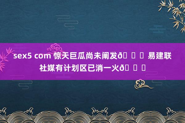 sex5 com 惊天巨瓜尚未阐发🍉易建联社媒有计划区已消一火👀