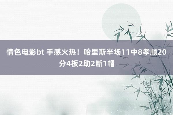 情色电影bt 手感火热！哈里斯半场11中8孝顺20分4板2助2断1帽