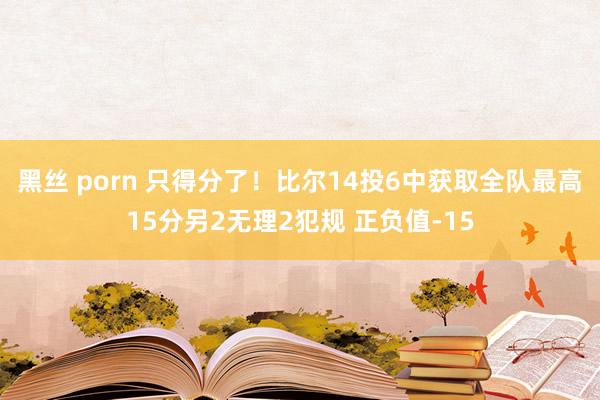 黑丝 porn 只得分了！比尔14投6中获取全队最高15分另2无理2犯规 正负值-15