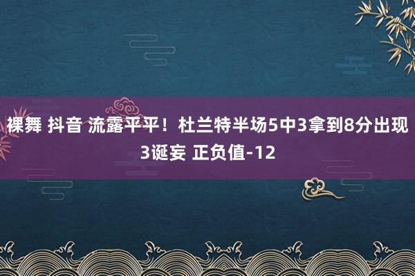 裸舞 抖音 流露平平！杜兰特半场5中3拿到8分出现3诞妄 正负值-12