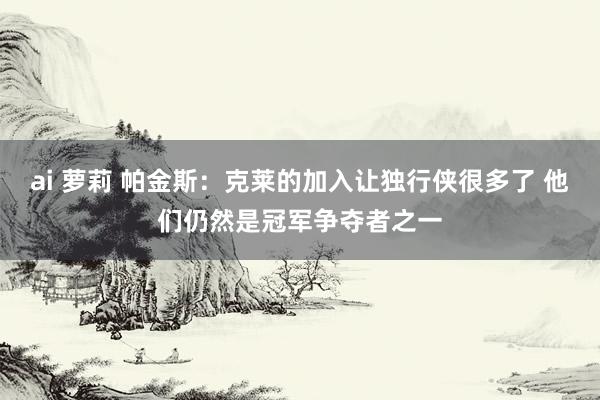 ai 萝莉 帕金斯：克莱的加入让独行侠很多了 他们仍然是冠军争夺者之一