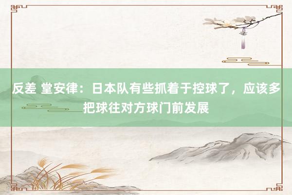 反差 堂安律：日本队有些抓着于控球了，应该多把球往对方球门前发展