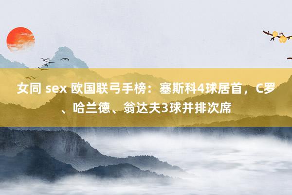 女同 sex 欧国联弓手榜：塞斯科4球居首，C罗、哈兰德、翁达夫3球并排次席