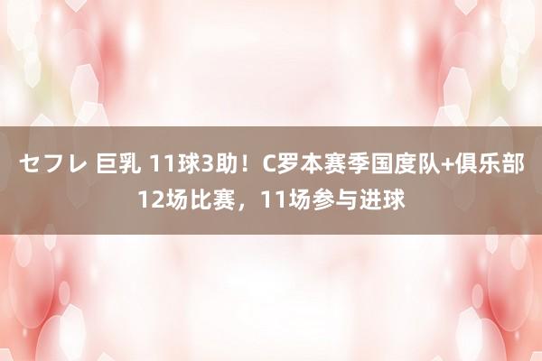 セフレ 巨乳 11球3助！C罗本赛季国度队+俱乐部12场比赛，11场参与进球