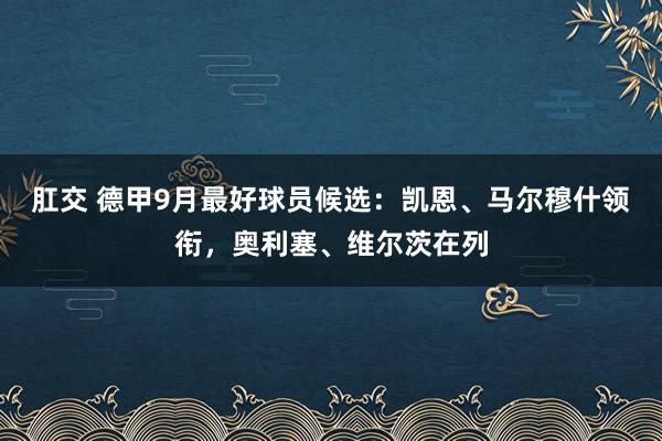 肛交 德甲9月最好球员候选：凯恩、马尔穆什领衔，奥利塞、维尔茨在列