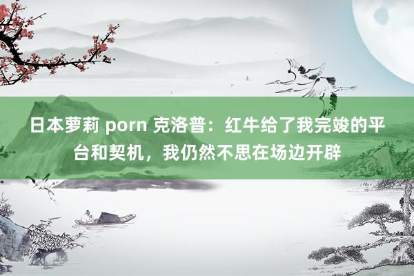 日本萝莉 porn 克洛普：红牛给了我完竣的平台和契机，我仍然不思在场边开辟