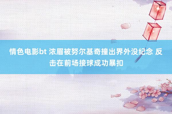 情色电影bt 浓眉被努尔基奇撞出界外没纪念 反击在前场接球成功暴扣