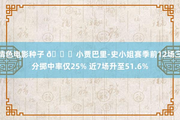 情色电影种子 🚀小贾巴里-史小姐赛季前12场三分掷中率仅25% 近7场升至51.6%