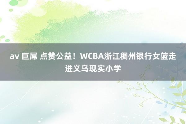 av 巨屌 点赞公益！WCBA浙江稠州银行女篮走进义乌现实小学