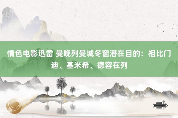 情色电影迅雷 曼晚列曼城冬窗潜在目的：祖比门迪、基米希、德容在列