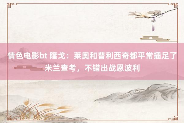情色电影bt 隆戈：莱奥和普利西奇都平常插足了米兰查考，不错出战恩波利