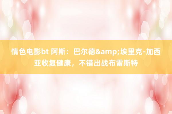 情色电影bt 阿斯：巴尔德&埃里克-加西亚收复健康，不错出战布雷斯特