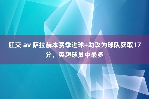 肛交 av 萨拉赫本赛季进球+助攻为球队获取17分，英超球员中最多