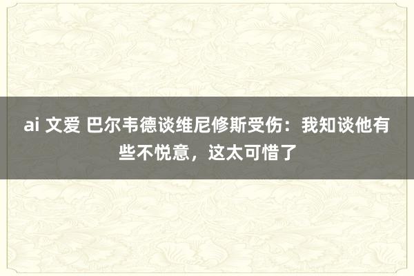 ai 文爱 巴尔韦德谈维尼修斯受伤：我知谈他有些不悦意，这太可惜了