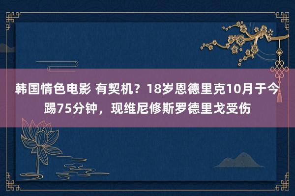 韩国情色电影 有契机？18岁恩德里克10月于今踢75分钟，现维尼修斯罗德里戈受伤