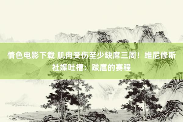 情色电影下载 肌肉受伤至少缺席三周！维尼修斯社媒吐槽：跋扈的赛程