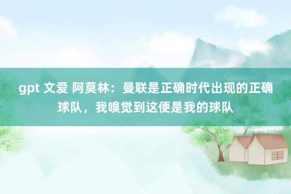 gpt 文爱 阿莫林：曼联是正确时代出现的正确球队，我嗅觉到这便是我的球队