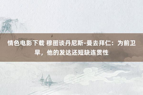 情色电影下载 穆图谈丹尼斯-曼去拜仁：为前卫早，他的发达还短缺连贯性
