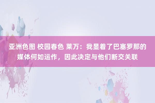 亚洲色图 校园春色 莱万：我显着了巴塞罗那的媒体何如运作，因此决定与他们断交关联