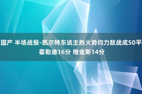 国产 半场战报-凯尔特东谈主热火势均力敌战成50平 霍勒迪16分 维金斯14分