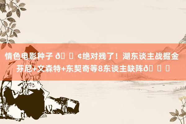 情色电影种子 😢绝对残了！湖东谈主战掘金 芬尼+文森特+东契奇等8东谈主缺阵💀