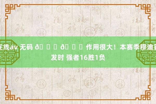 在线av 无码 💙💛作用很大！本赛季穆迪首发时 强者16胜1负