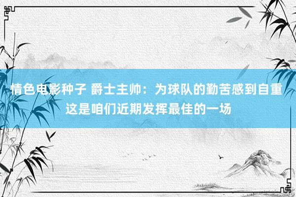 情色电影种子 爵士主帅：为球队的勤苦感到自重 这是咱们近期发挥最佳的一场