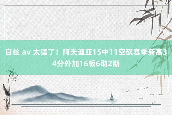 白丝 av 太猛了！阿夫迪亚15中11空砍赛季新高34分外加16板6助2断