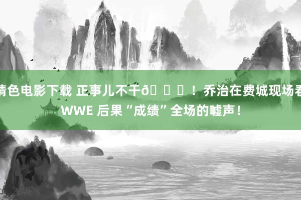 情色电影下载 正事儿不干😂！乔治在费城现场看WWE 后果“成绩”全场的嘘声！