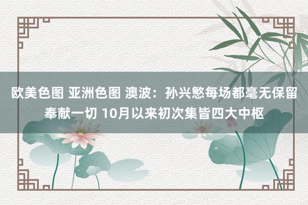 欧美色图 亚洲色图 澳波：孙兴慜每场都毫无保留奉献一切 10月以来初次集皆四大中枢